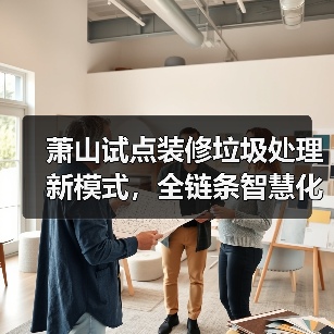 萧山试点装修垃圾处理新模式,全链条智慧化收运如何实现?(图1) 萧山试点装修垃圾处理新模式,全链条智慧化收运如何实现?(图1)
