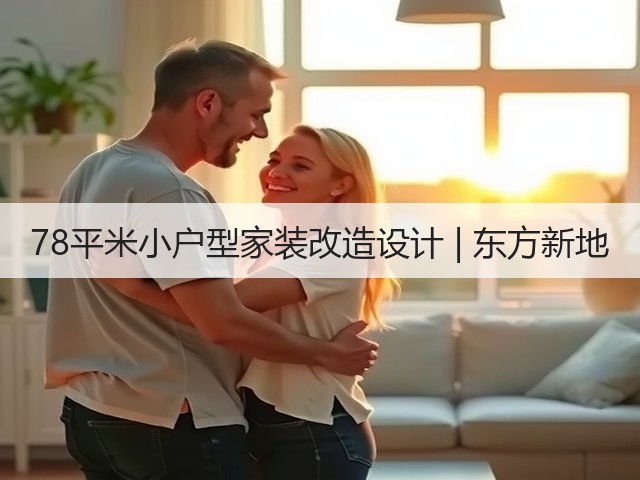 78平米小户型家装改造设计 | 东方新地(图1) 78平米小户型家装改造设计 | 东方新地(图1)